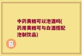 中药黄精可以泡酒吗(药用黄精可与白酒搭配泡制饮品)
