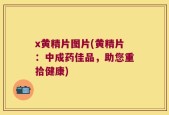 x黄精片图片(黄精片：中成药佳品，助您重拾健康)
