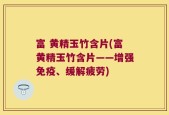 富 黄精玉竹含片(富黄精玉竹含片——增强免疫、缓解疲劳)