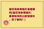 雄花海参黄精片是糖果吗(雄花海参黄精片：果香味浓的口腔保健片，你了解吗？)