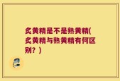 炙黄精是不是熟黄精(炙黄精与熟黄精有何区别？)