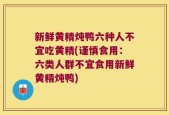 新鲜黄精炖鸭六种人不宜吃黄精(谨慎食用：六类人群不宜食用新鲜黄精炖鸭)