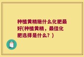 种植黄精施什么化肥最好(种植黄精，最佳化肥选择是什么？)