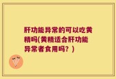 肝功能异常的可以吃黄精吗(黄精适合肝功能异常者食用吗？)