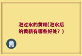泡过水的黄精(泡水后的黄精有哪些好处？)