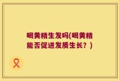 喝黄精生发吗(喝黄精能否促进发质生长？)