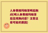 人参黄精玛咖茶喝后胸闷(喝人参黄精玛咖茶后出现胸闷感？注意这些可能的原因)