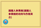 国膳人参黄精(国膳人参黄精的功效与作用简介)