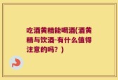 吃酒黄精能喝酒(酒黄精与饮酒-有什么值得注意的吗？)