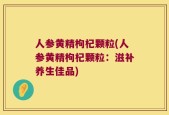 人参黄精枸杞颗粒(人参黄精枸杞颗粒：滋补养生佳品)
