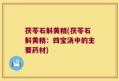 茯苓石斛黄精(茯苓石斛黄精：四宝汤中的主要药材)
