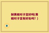 制黄精对子宫好吗(黄精对子宫有好处吗？)