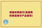 英国祛黄精华(英国黄斑病变精华产品推荐)