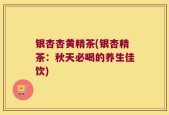 银杏杏黄精茶(银杏精茶：秋天必喝的养生佳饮)