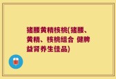 猪腰黄精核桃(猪腰、黄精、核桃组合 健脾益肾养生佳品)