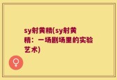 sy射黄精(sy射黄精：一场剧场里的实验艺术)