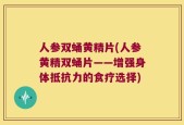 人参双蛹黄精片(人参黄精双蛹片——增强身体抵抗力的食疗选择)