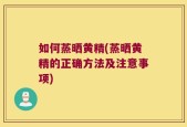 如何蒸晒黄精(蒸晒黄精的正确方法及注意事项)
