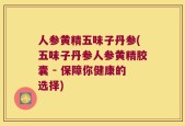 人参黄精五味子丹参(五味子丹参人参黄精胶囊 - 保障你健康的选择)