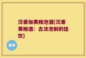 沉香加黄精泡酒(沉香黄精酒：古法泡制的佳饮)
