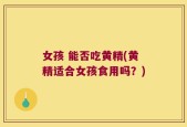 女孩 能否吃黄精(黄精适合女孩食用吗？)
