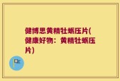 健博思黄精牡蛎压片(健康好物：黄精牡蛎压片)