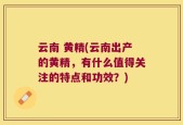 云南 黄精(云南出产的黄精，有什么值得关注的特点和功效？)