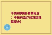 干姜和黄精(姜黄组合：中医药治疗的双瑞珠联璧合)