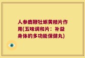 人参鹿鞭牡蛎黄精片作用(五味调和片：补益身体的多功能保健丸)