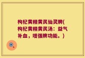 枸杞黄精黄芪仙灵脾(枸杞黄精黄芪汤：益气补血，增强脾功能。)