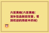 六蒸黄精(六蒸黄精：滋补佳品新旧交替，受到欢迎的传统中药材)
