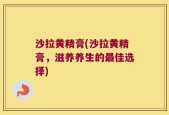 沙拉黄精膏(沙拉黄精膏，滋养养生的最佳选择)