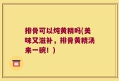 排骨可以炖黄精吗(美味又滋补，排骨黄精汤来一碗！)
