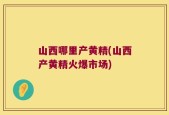 山西哪里产黄精(山西产黄精火爆市场)