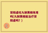 肾阳虚吃九制黄精有用吗(九制黄精能治疗肾阳虚吗？)