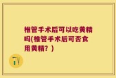 椎管手术后可以吃黄精吗(椎管手术后可否食用黄精？)