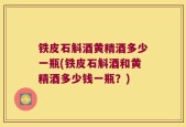 铁皮石斛酒黄精酒多少一瓶(铁皮石斛酒和黄精酒多少钱一瓶？)