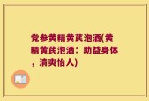 党参黄精黄芪泡酒(黄精黄芪泡酒：助益身体，清爽怡人)