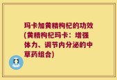 玛卡加黄精枸杞的功效(黄精枸杞玛卡：增强体力、调节内分泌的中草药组合)
