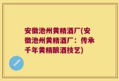 安徽池州黄精酒厂(安徽池州黄精酒厂：传承千年黄精酿酒技艺)