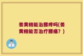 姜黄精能治腰疼吗(姜黄精能否治疗腰痛？)