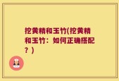 挖黄精和玉竹(挖黄精和玉竹：如何正确搭配？)