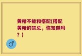 黄精不能和搭配(搭配黄精的禁忌，你知道吗？)