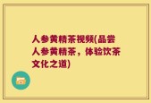 人参黄精茶视频(品尝人参黄精茶，体验饮茶文化之道)