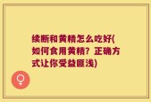 续断和黄精怎么吃好(如何食用黄精？正确方式让你受益匪浅)