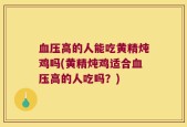 血压高的人能吃黄精炖鸡吗(黄精炖鸡适合血压高的人吃吗？)