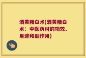 酒黄精白术(酒黄精白术：中医药材的功效、用途和副作用)