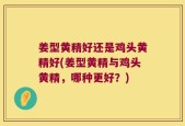 姜型黄精好还是鸡头黄精好(姜型黄精与鸡头黄精，哪种更好？)
