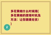 多花黄精什么时候用(多花黄精的使用时机及方法：让你健康无忧！)