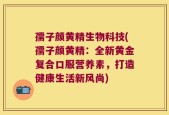 孺子颜黄精生物科技(孺子颜黄精：全新黄金复合口服营养素，打造健康生活新风尚)